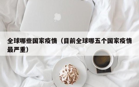 全球哪些国家疫情（目前全球哪五个国家疫情最严重）